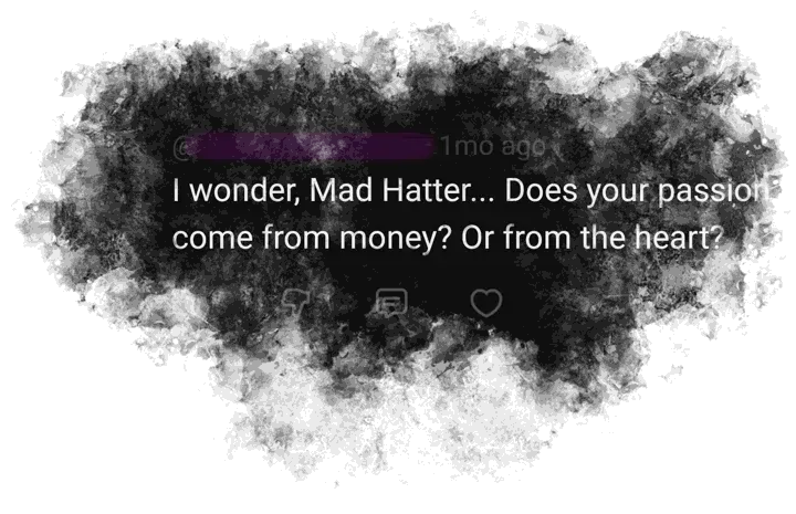 YouTube comment, name blurred out: 'I wonder, Mad Hatter... Does your passion come from money? Or from the heart?'